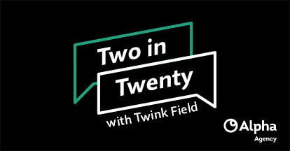 Logo for 'Two in Twenty with Twink Field' by Alpha Agency, featuring two overlapping speech bubbles on a black background.